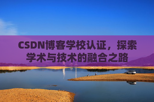 CSDN博客学校认证，探索学术与技术的融合之路